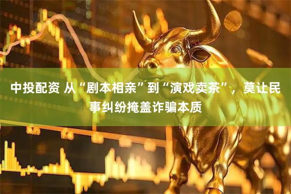 中投配资 从“剧本相亲”到“演戏卖茶”，莫让民事纠纷掩盖诈骗本质
