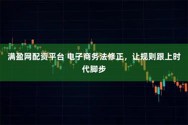 满盈网配资平台 电子商务法修正，让规则跟上时代脚步