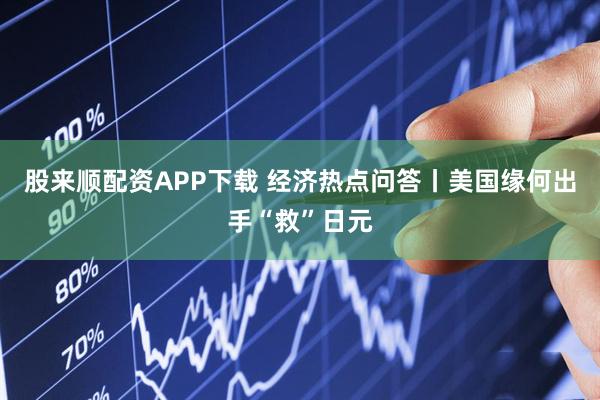 股来顺配资APP下载 经济热点问答丨美国缘何出手“救”日元
