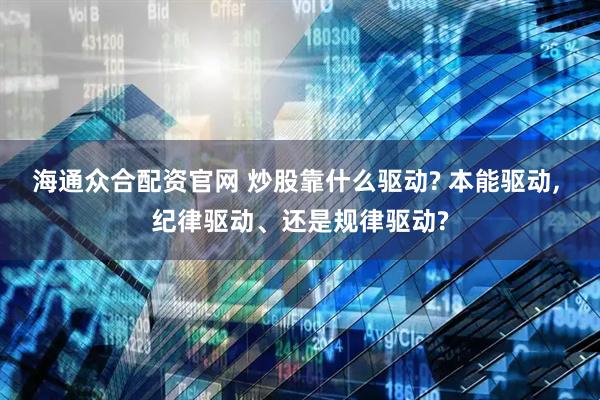 海通众合配资官网 炒股靠什么驱动? 本能驱动, 纪律驱动、还是规律驱动?