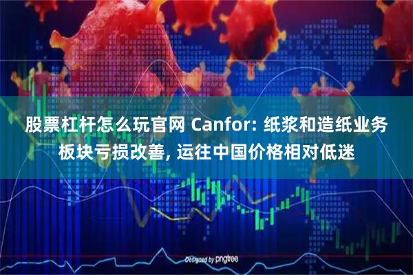 股票杠杆怎么玩官网 Canfor: 纸浆和造纸业务板块亏损改善, 运往中国价格相对低迷