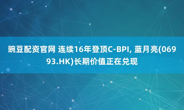豌豆配资官网 连续16年登顶C-BPI, 蓝月亮(06993.HK)长期价值正在兑现