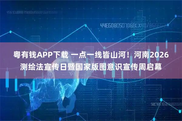 粤有钱APP下载 一点一线皆山河！河南2026测绘法宣传日暨国家版图意识宣传周启幕
