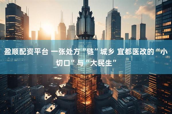 盈顺配资平台 一张处方“链”城乡 宜都医改的“小切口”与“大民生”