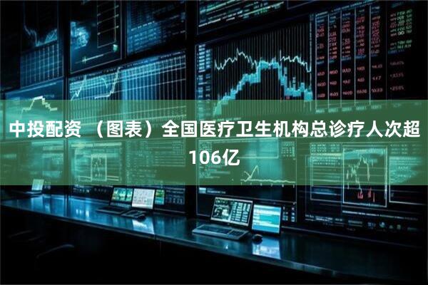 中投配资 （图表）全国医疗卫生机构总诊疗人次超106亿
