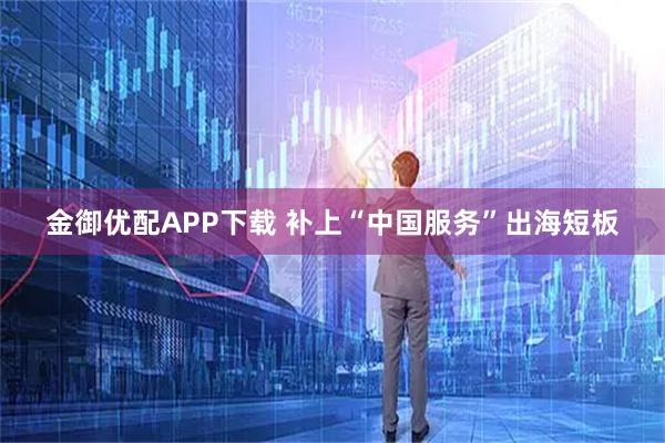金御优配APP下载 补上“中国服务”出海短板