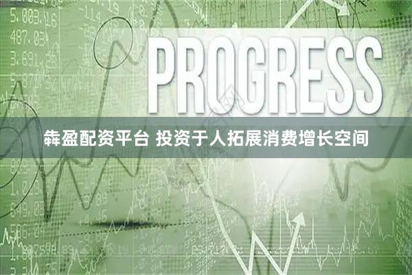 犇盈配资平台 投资于人拓展消费增长空间